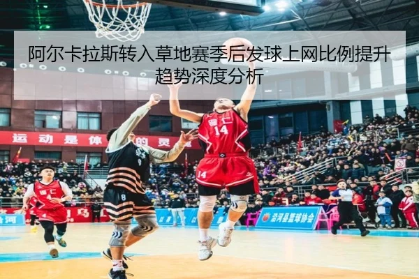 阿尔卡拉斯转入草地赛季后发球上网比例提升趋势深度分析